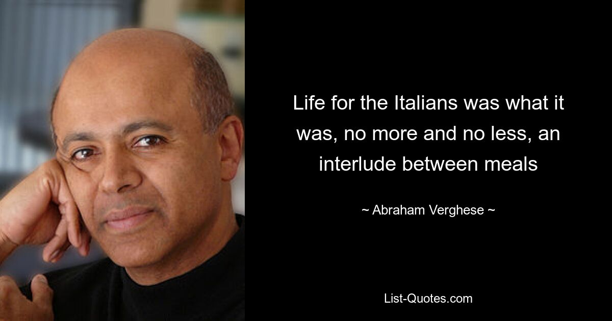 Life for the Italians was what it was, no more and no less, an interlude between meals — © Abraham Verghese