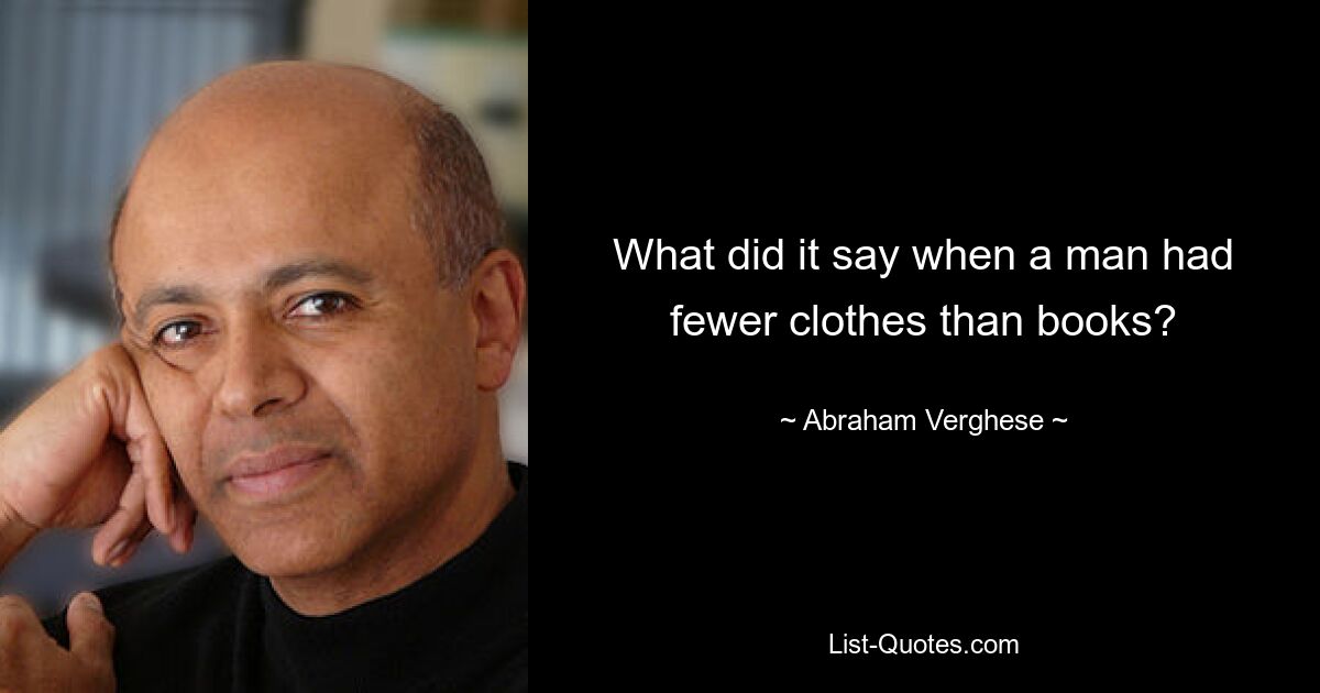 What did it say when a man had fewer clothes than books? — © Abraham Verghese