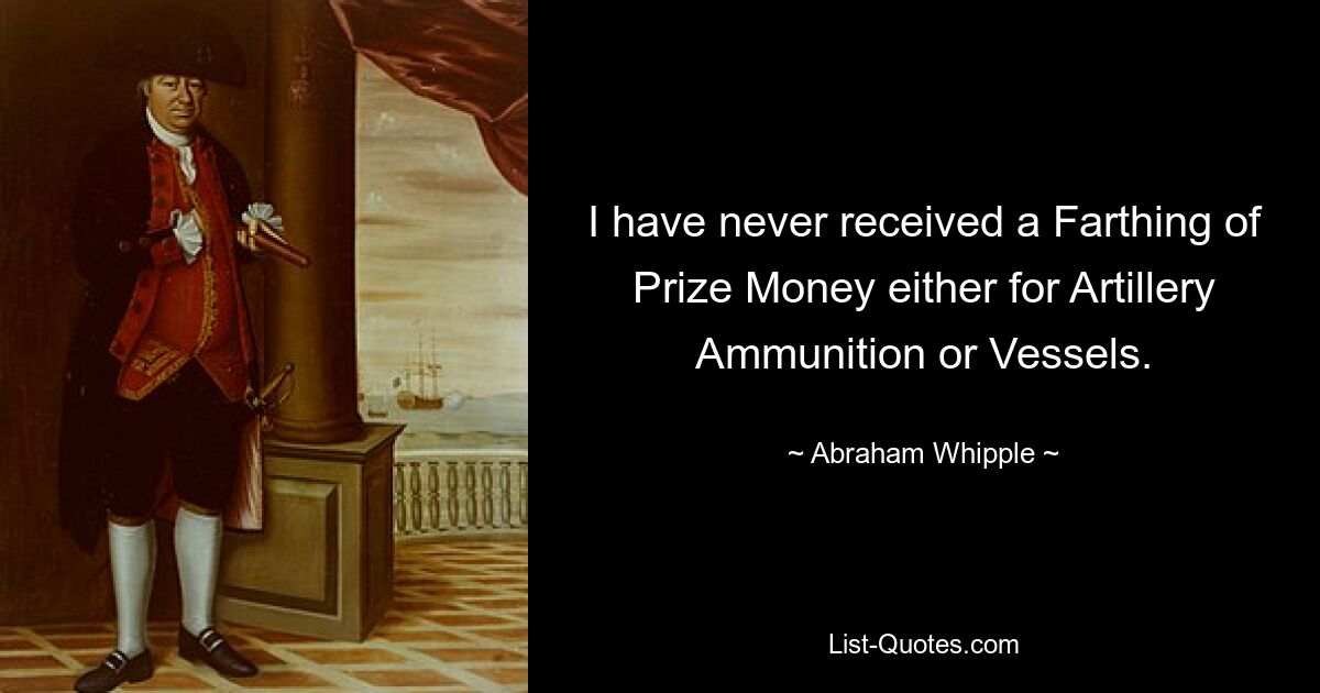 I have never received a Farthing of Prize Money either for Artillery Ammunition or Vessels. — © Abraham Whipple