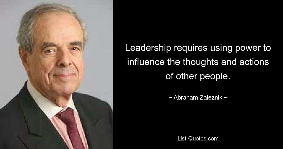 Leadership requires using power to influence the thoughts and actions of other people. — © Abraham Zaleznik