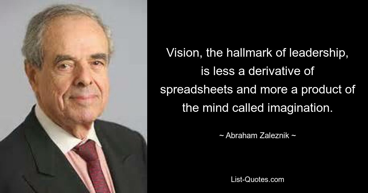 Vision, the hallmark of leadership, is less a derivative of spreadsheets and more a product of the mind called imagination. — © Abraham Zaleznik