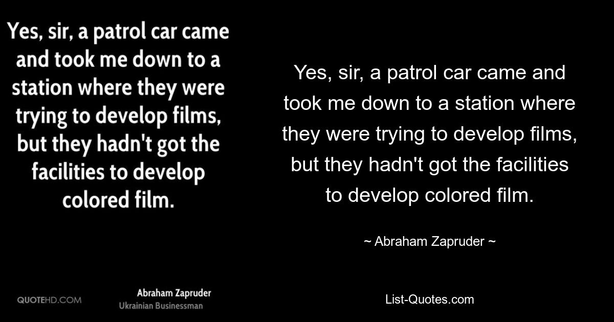 Yes, sir, a patrol car came and took me down to a station where they were trying to develop films, but they hadn't got the facilities to develop colored film. — © Abraham Zapruder