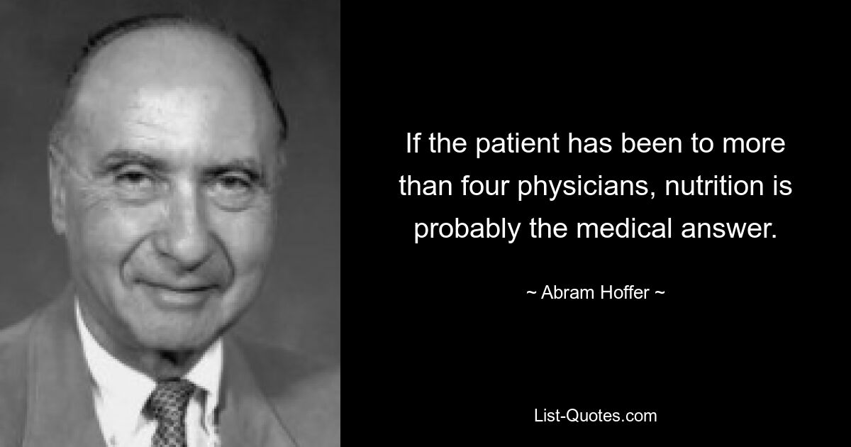 Если пациент был у более чем четырех врачей, то питание, вероятно, является медицинским ответом. — © Абрам Хоффер