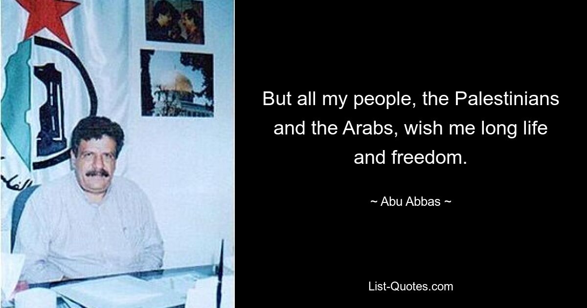 But all my people, the Palestinians and the Arabs, wish me long life and freedom. — © Abu Abbas