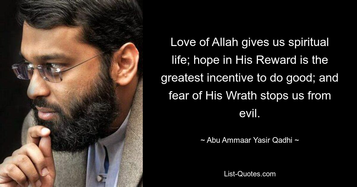 Love of Allah gives us spiritual life; hope in His Reward is the greatest incentive to do good; and fear of His Wrath stops us from evil. — © Abu Ammaar Yasir Qadhi