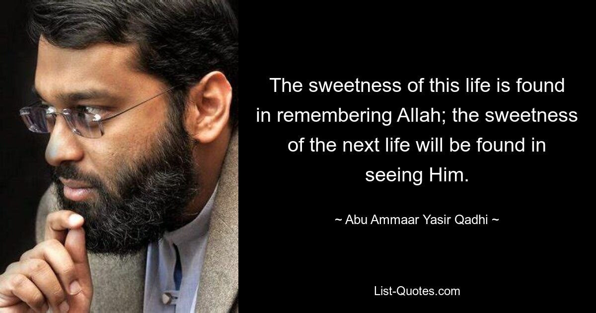 The sweetness of this life is found in remembering Allah; the sweetness of the next life will be found in seeing Him. — © Abu Ammaar Yasir Qadhi