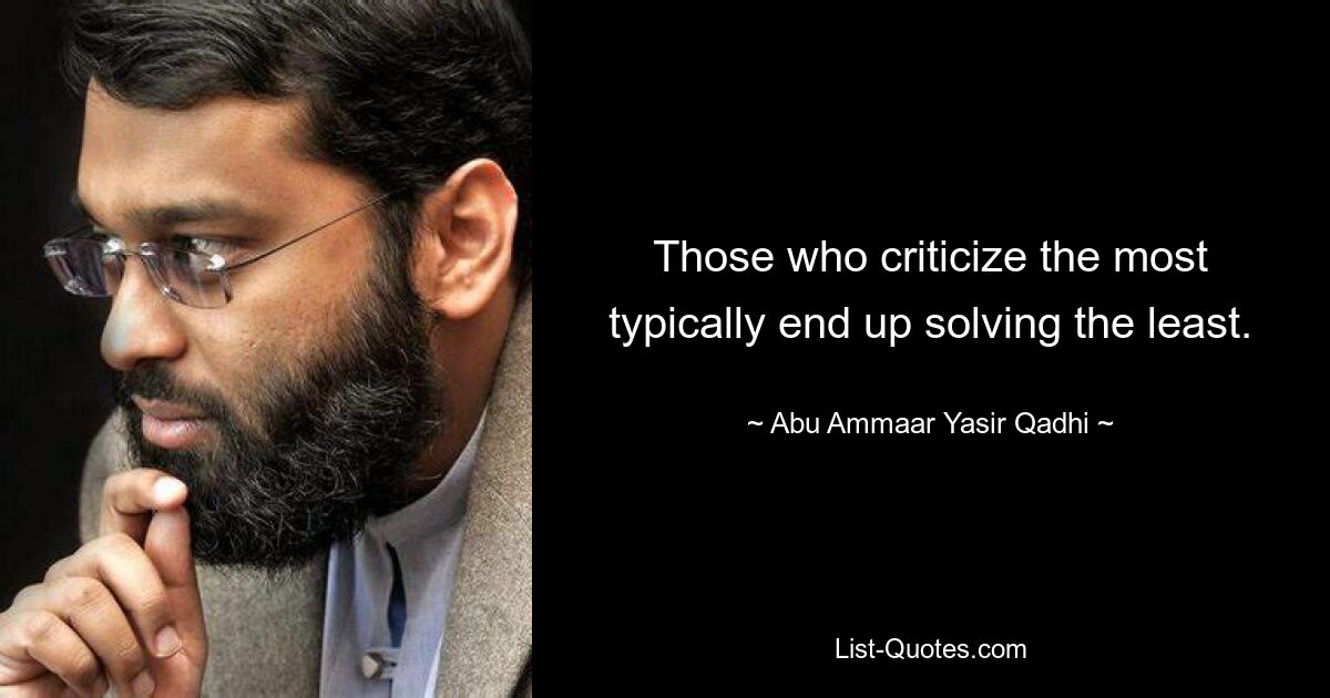 Those who criticize the most typically end up solving the least. — © Abu Ammaar Yasir Qadhi