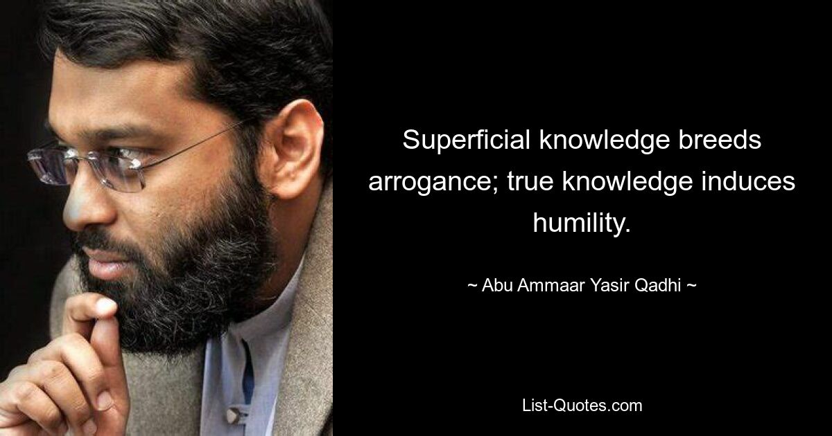 Superficial knowledge breeds arrogance; true knowledge induces humility. — © Abu Ammaar Yasir Qadhi