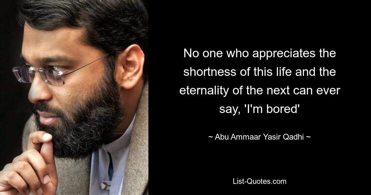 No one who appreciates the shortness of this life and the eternality of the next can ever say, 'I'm bored' — © Abu Ammaar Yasir Qadhi