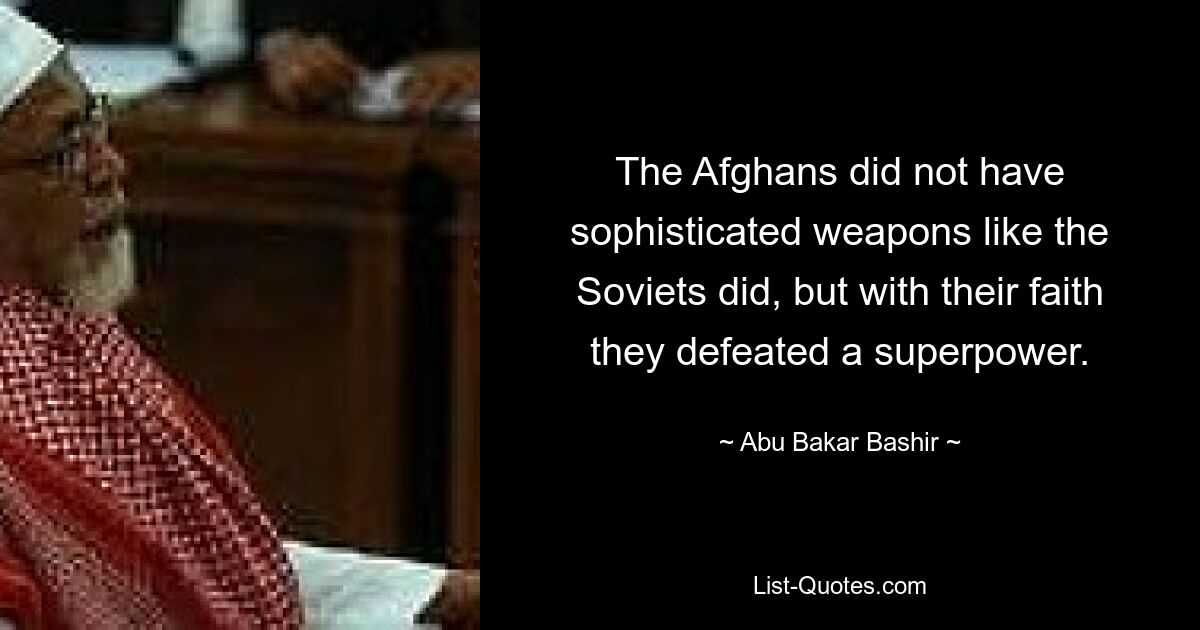 The Afghans did not have sophisticated weapons like the Soviets did, but with their faith they defeated a superpower. — © Abu Bakar Bashir