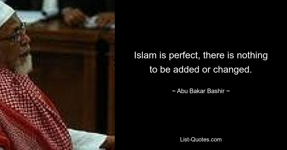 Islam is perfect, there is nothing to be added or changed. — © Abu Bakar Bashir