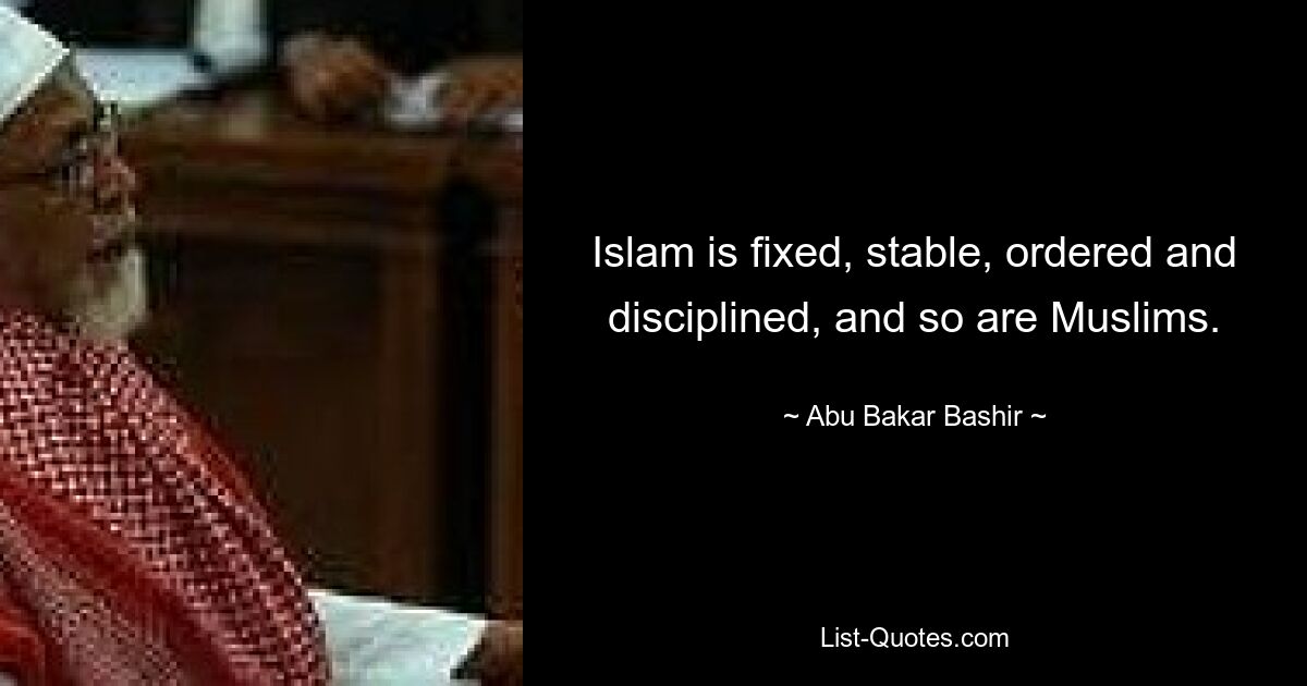 Islam is fixed, stable, ordered and disciplined, and so are Muslims. — © Abu Bakar Bashir