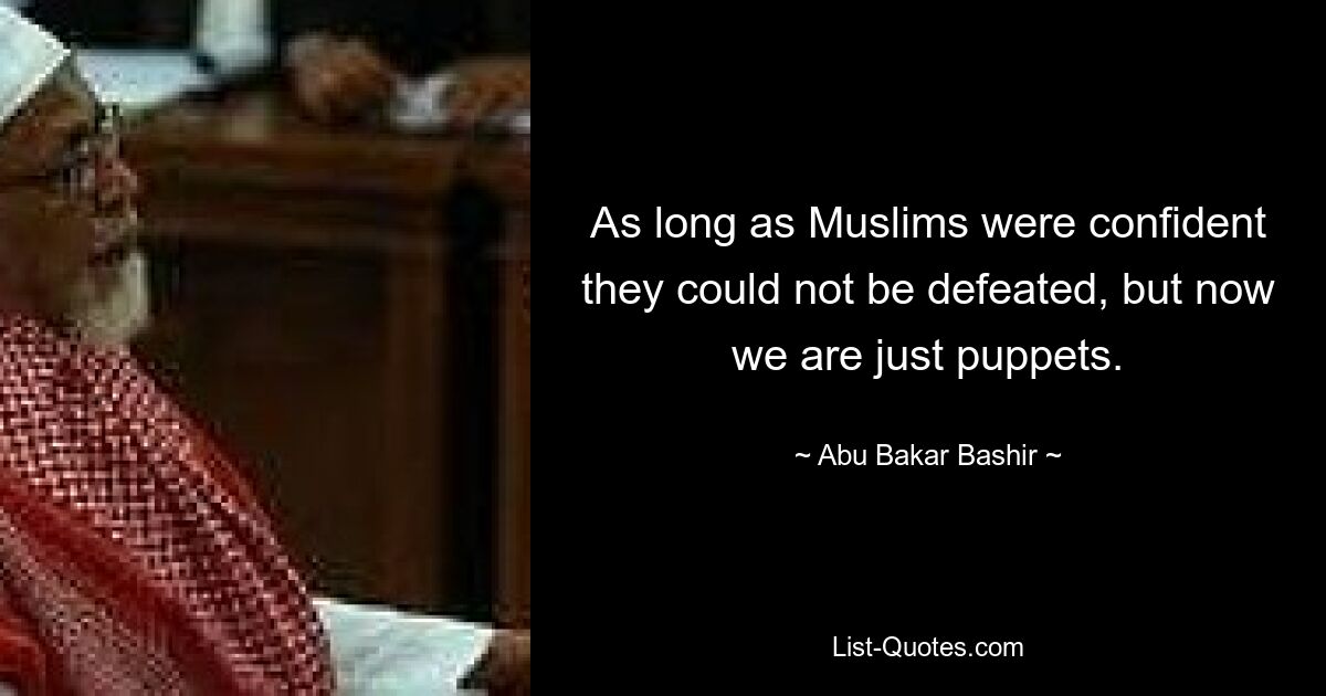 As long as Muslims were confident they could not be defeated, but now we are just puppets. — © Abu Bakar Bashir