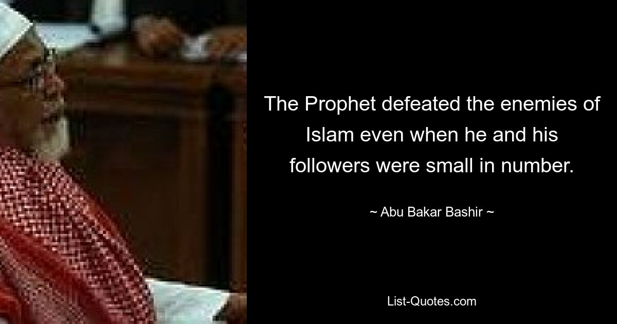 The Prophet defeated the enemies of Islam even when he and his followers were small in number. — © Abu Bakar Bashir