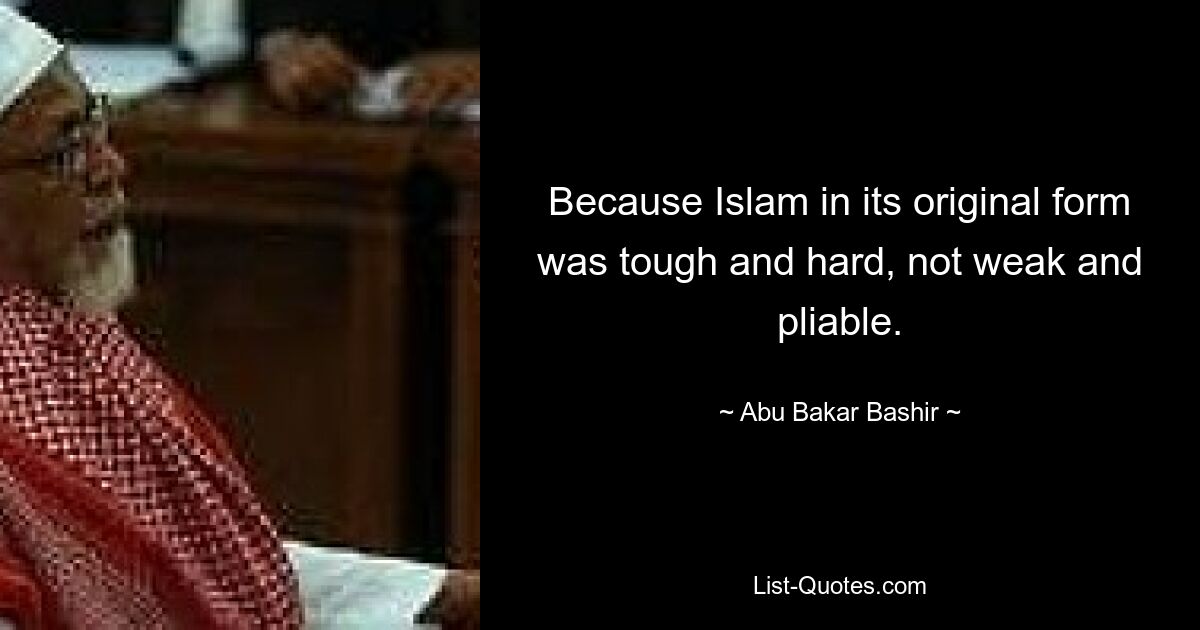 Because Islam in its original form was tough and hard, not weak and pliable. — © Abu Bakar Bashir