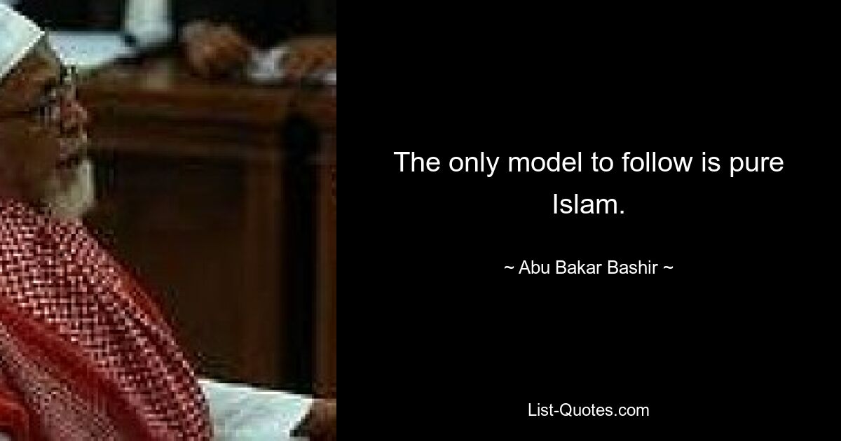 The only model to follow is pure Islam. — © Abu Bakar Bashir