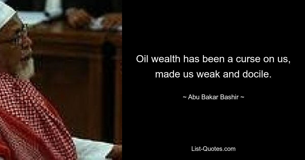 Oil wealth has been a curse on us, made us weak and docile. — © Abu Bakar Bashir