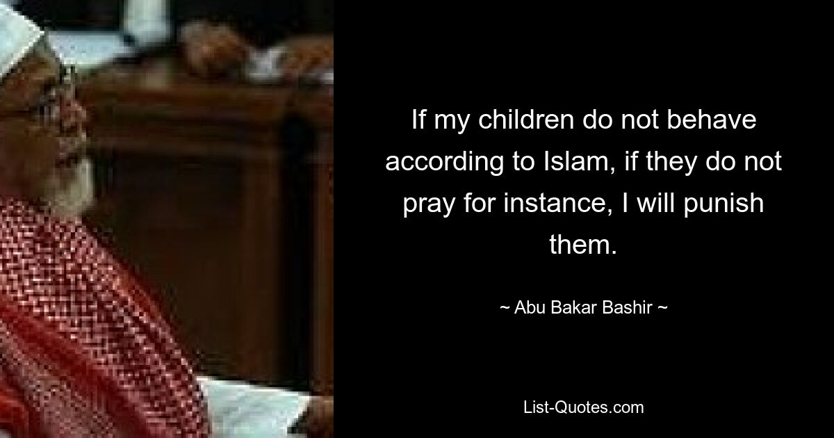 If my children do not behave according to Islam, if they do not pray for instance, I will punish them. — © Abu Bakar Bashir