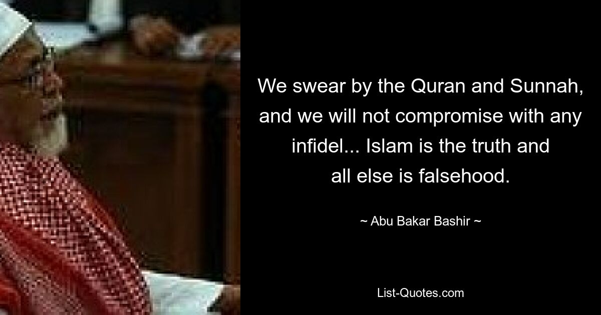 We swear by the Quran and Sunnah, and we will not compromise with any infidel... Islam is the truth and all else is falsehood. — © Abu Bakar Bashir