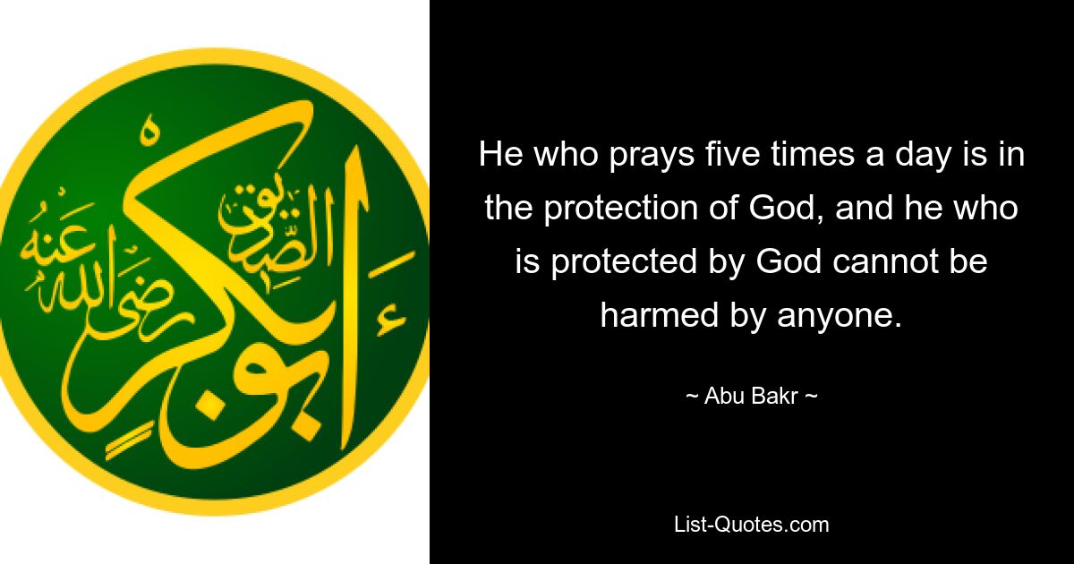 He who prays five times a day is in the protection of God, and he who is protected by God cannot be harmed by anyone. — © Abu Bakr