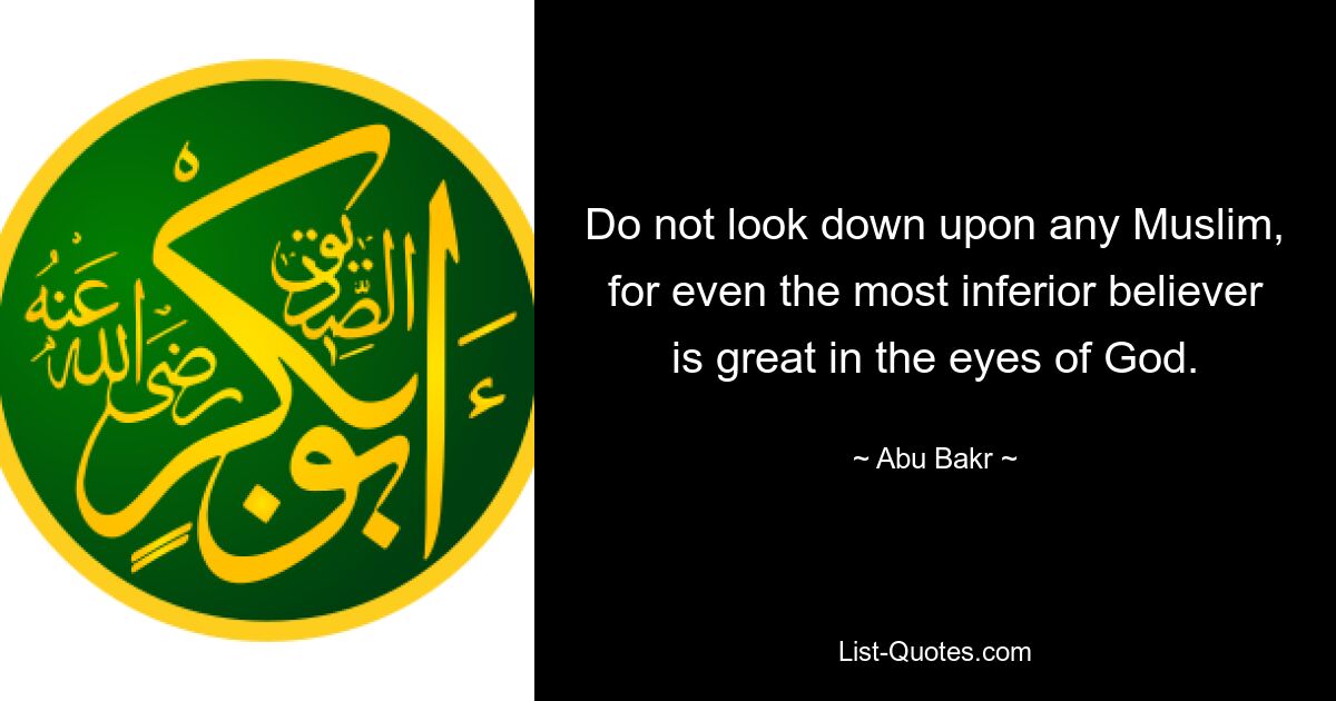 Do not look down upon any Muslim, for even the most inferior believer is great in the eyes of God. — © Abu Bakr