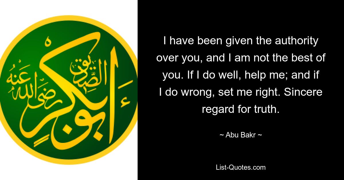 I have been given the authority over you, and I am not the best of you. If I do well, help me; and if I do wrong, set me right. Sincere regard for truth. — © Abu Bakr