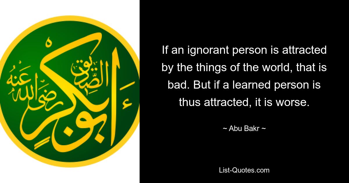 If an ignorant person is attracted by the things of the world, that is bad. But if a learned person is thus attracted, it is worse. — © Abu Bakr