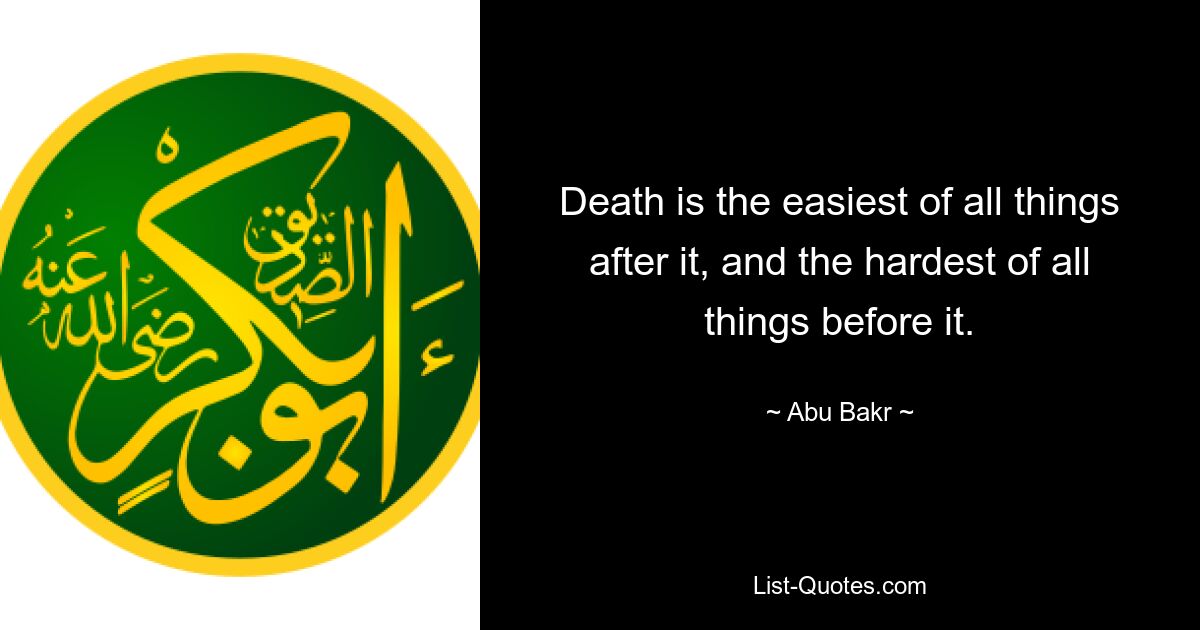 Death is the easiest of all things after it, and the hardest of all things before it. — © Abu Bakr