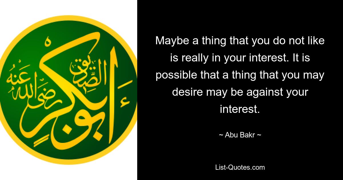 Maybe a thing that you do not like is really in your interest. It is possible that a thing that you may desire may be against your interest. — © Abu Bakr