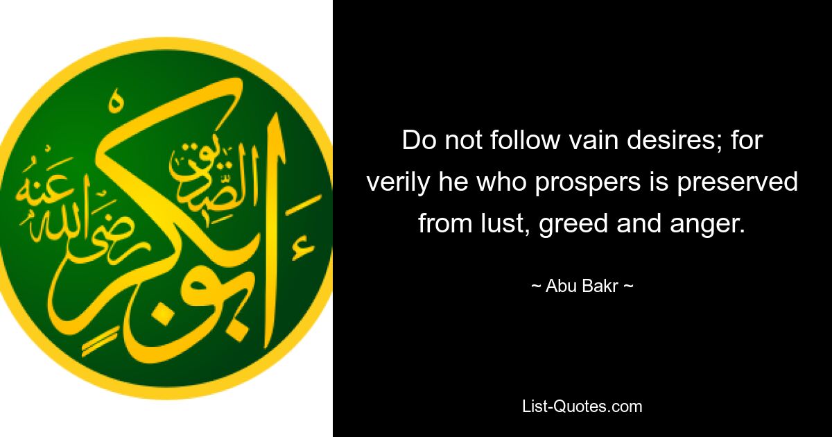 Do not follow vain desires; for verily he who prospers is preserved from lust, greed and anger. — © Abu Bakr