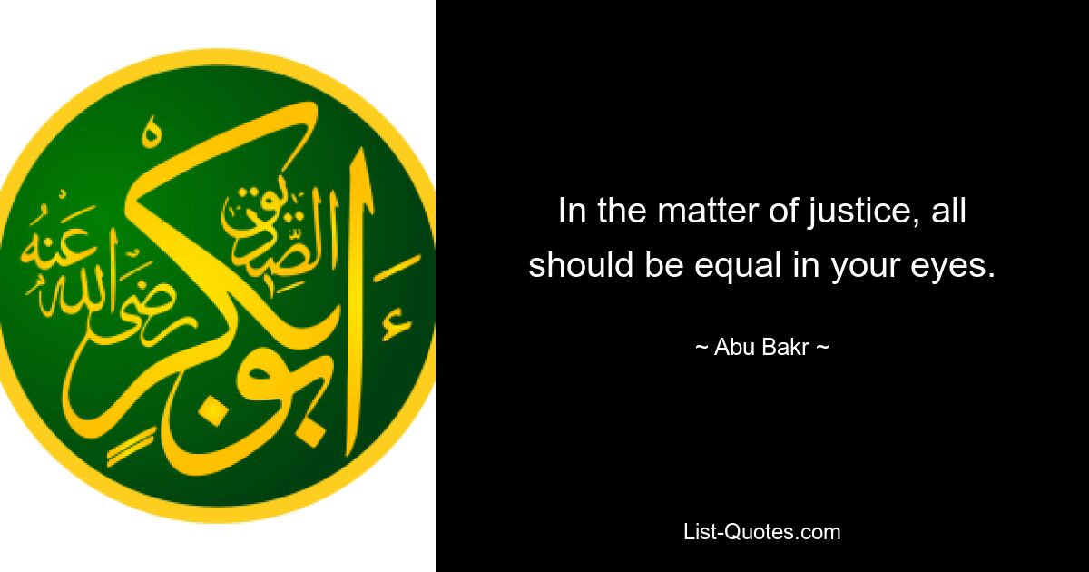 In the matter of justice, all should be equal in your eyes. — © Abu Bakr