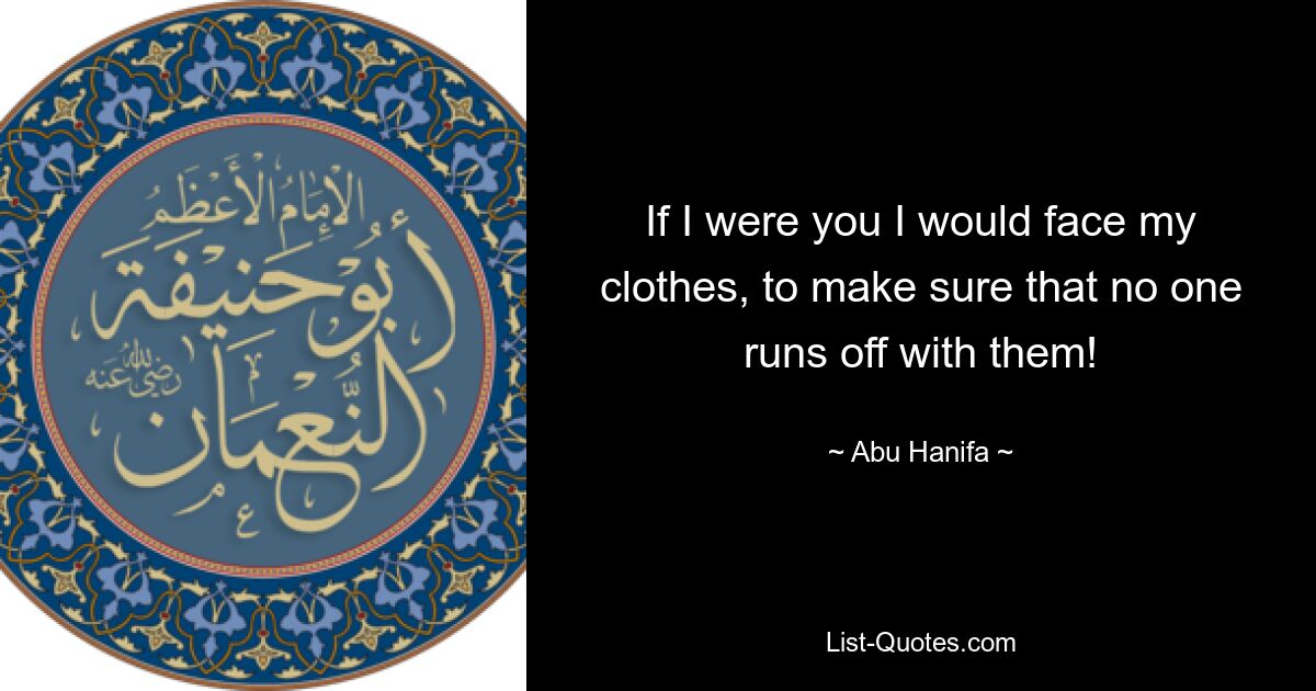 If I were you I would face my clothes, to make sure that no one runs off with them! — © Abu Hanifa