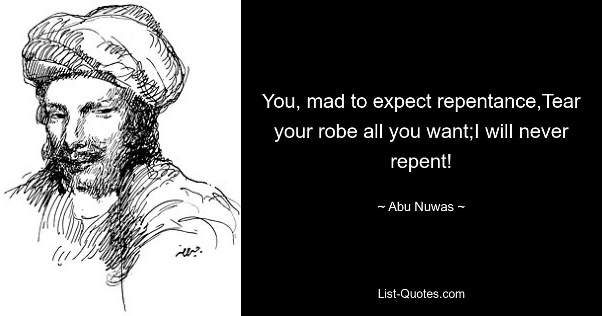 You, mad to expect repentance,Tear your robe all you want;I will never repent! — © Abu Nuwas