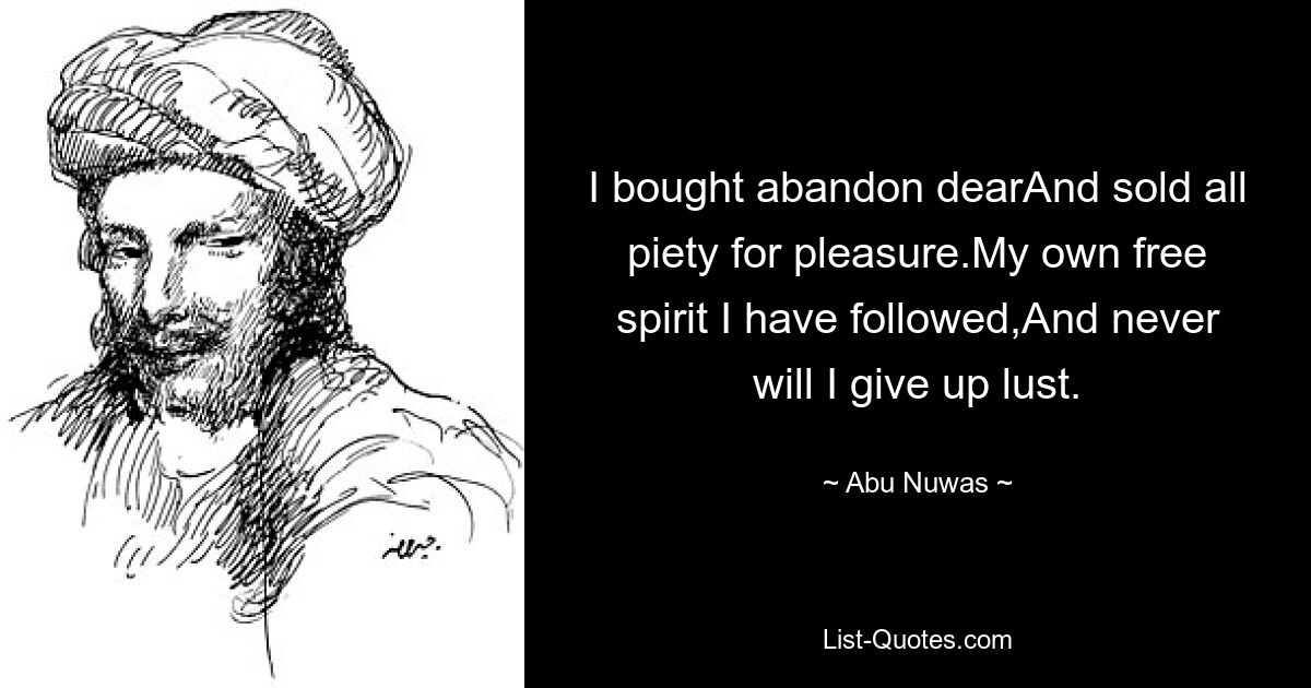 I bought abandon dearAnd sold all piety for pleasure.My own free spirit I have followed,And never will I give up lust. — © Abu Nuwas