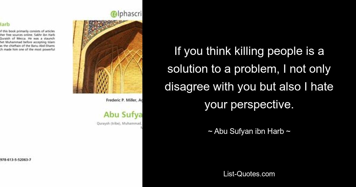 If you think killing people is a solution to a problem, I not only disagree with you but also I hate your perspective. — © Abu Sufyan ibn Harb