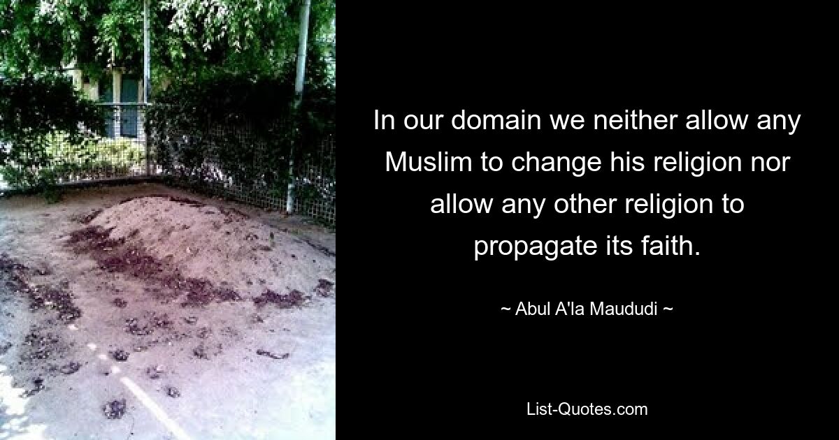 In our domain we neither allow any Muslim to change his religion nor allow any other religion to propagate its faith. — © Abul A'la Maududi