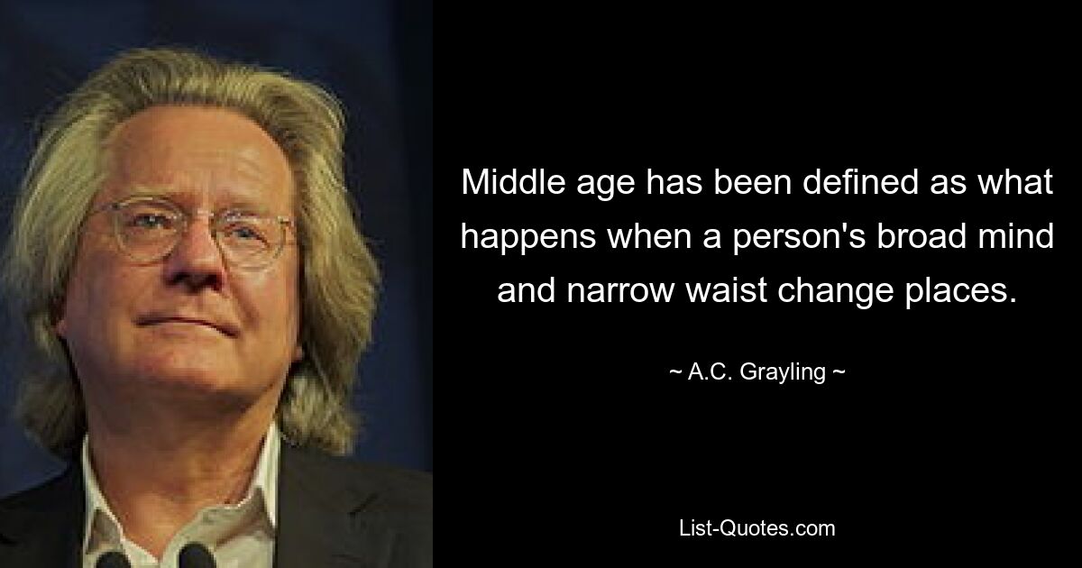 Middle age has been defined as what happens when a person's broad mind and narrow waist change places. — © A.C. Grayling