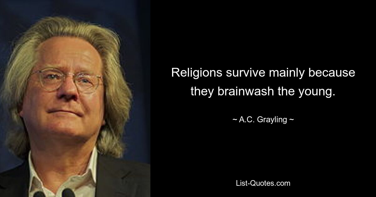 Religions survive mainly because they brainwash the young. — © A.C. Grayling