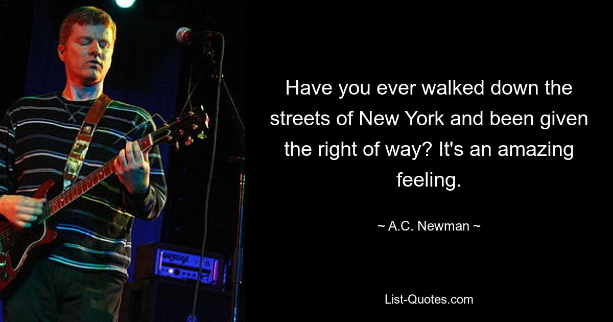 Have you ever walked down the streets of New York and been given the right of way? It's an amazing feeling. — © A.C. Newman