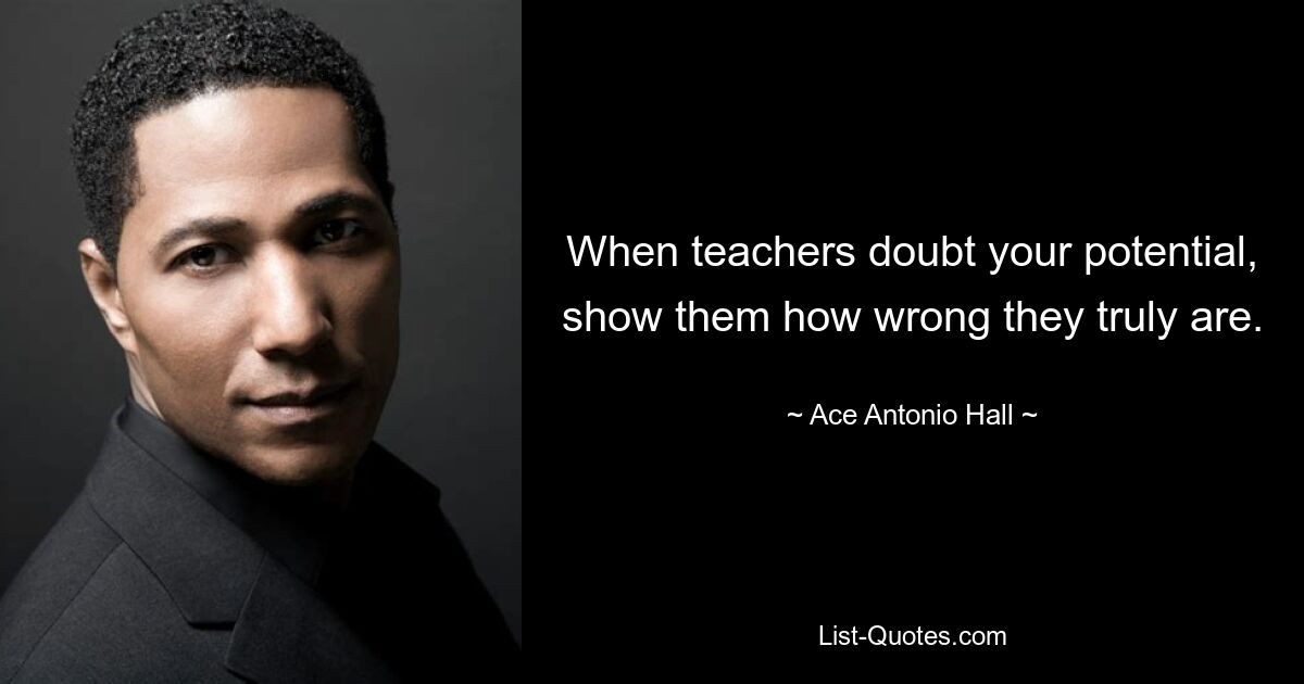 When teachers doubt your potential, show them how wrong they truly are. — © Ace Antonio Hall