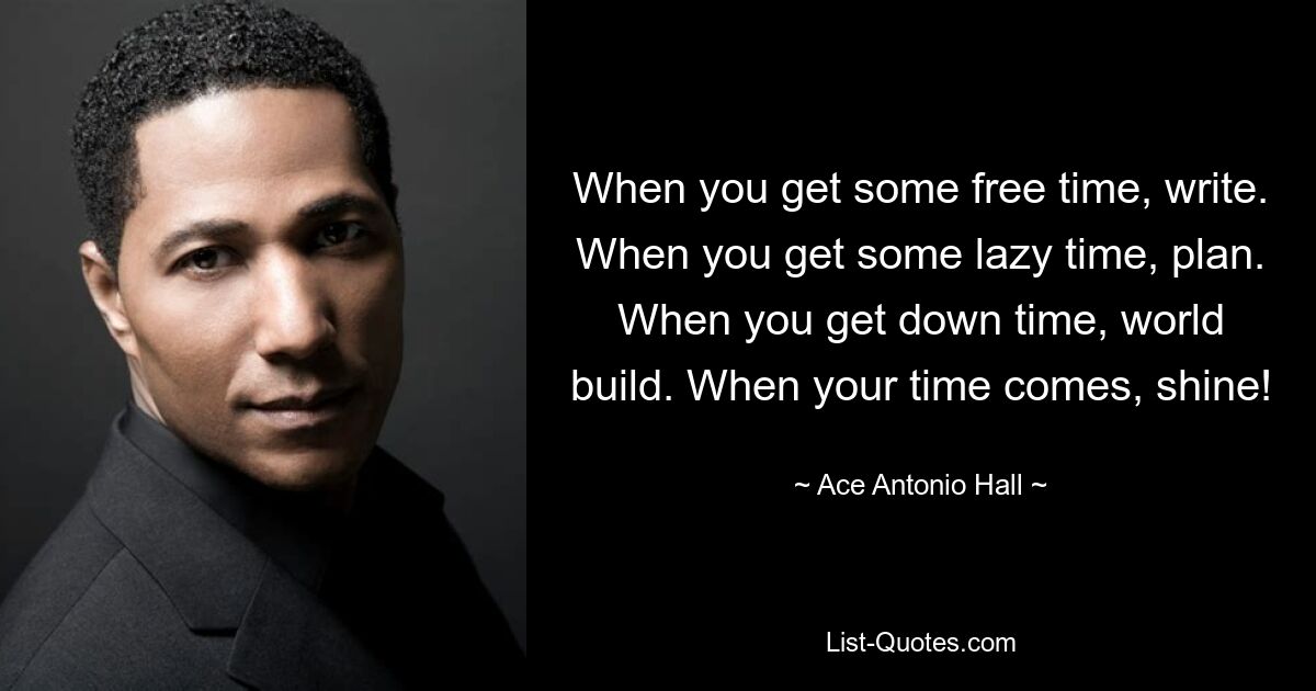 When you get some free time, write. When you get some lazy time, plan. When you get down time, world build. When your time comes, shine! — © Ace Antonio Hall