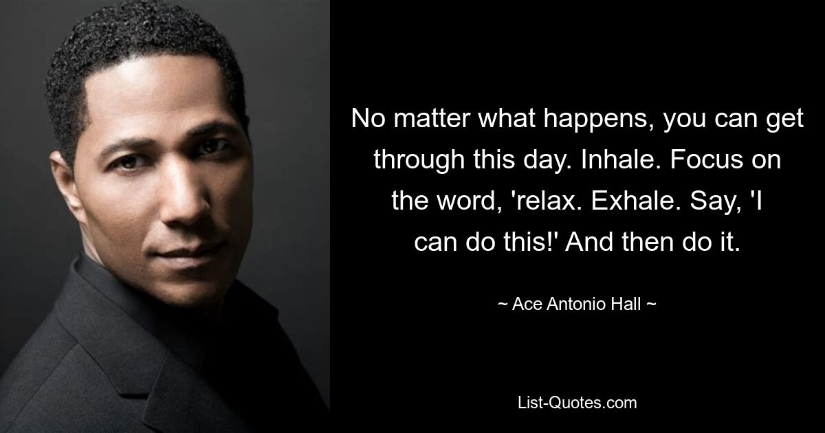 No matter what happens, you can get through this day. Inhale. Focus on the word, 'relax. Exhale. Say, 'I can do this!' And then do it. — © Ace Antonio Hall