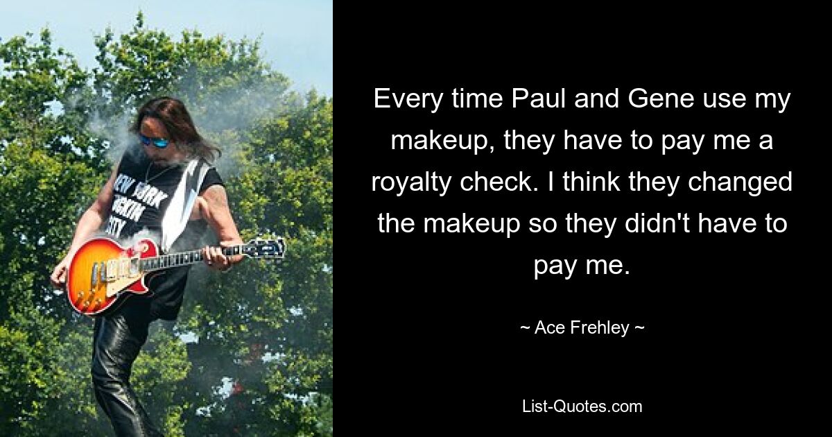 Every time Paul and Gene use my makeup, they have to pay me a royalty check. I think they changed the makeup so they didn't have to pay me. — © Ace Frehley