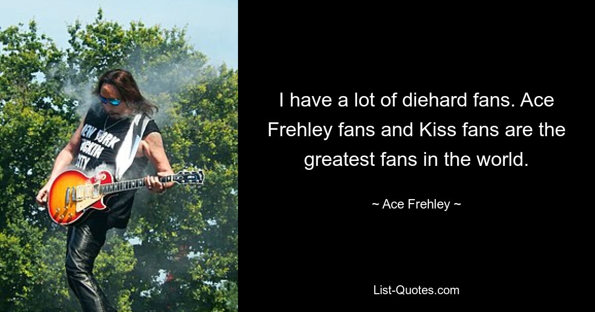 I have a lot of diehard fans. Ace Frehley fans and Kiss fans are the greatest fans in the world. — © Ace Frehley