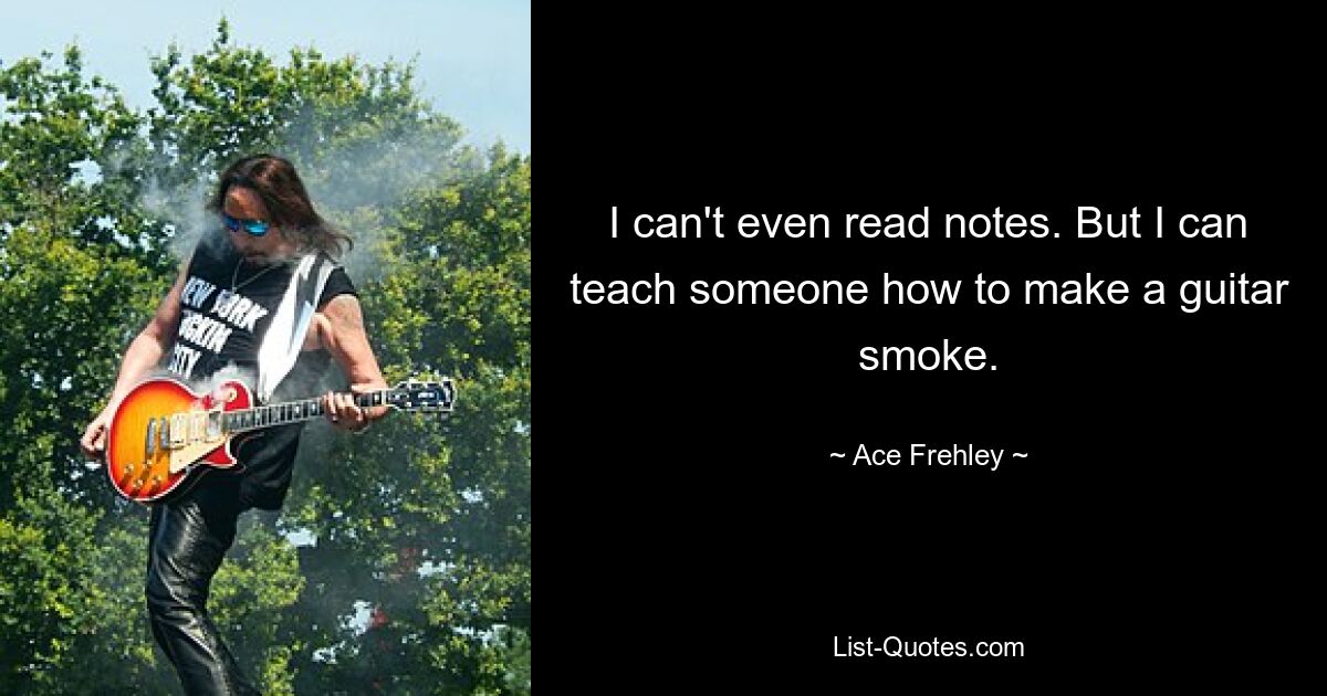 I can't even read notes. But I can teach someone how to make a guitar smoke. — © Ace Frehley