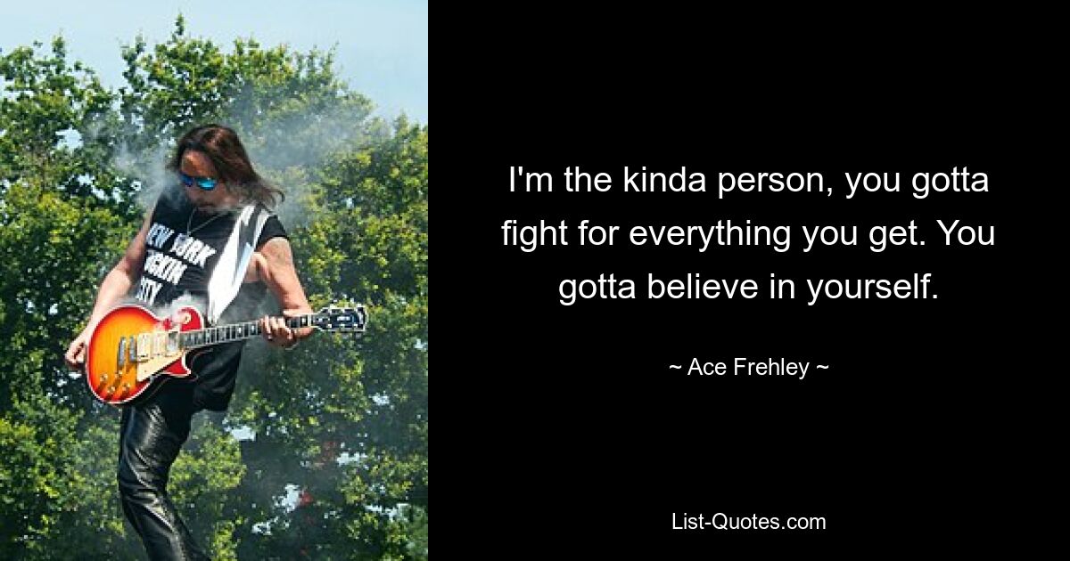 I'm the kinda person, you gotta fight for everything you get. You gotta believe in yourself. — © Ace Frehley