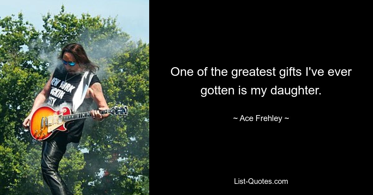 One of the greatest gifts I've ever gotten is my daughter. — © Ace Frehley