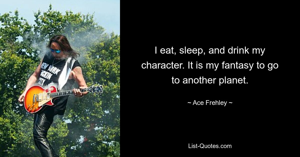 I eat, sleep, and drink my character. It is my fantasy to go to another planet. — © Ace Frehley