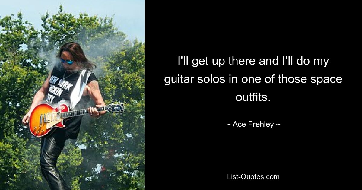 I'll get up there and I'll do my guitar solos in one of those space outfits. — © Ace Frehley