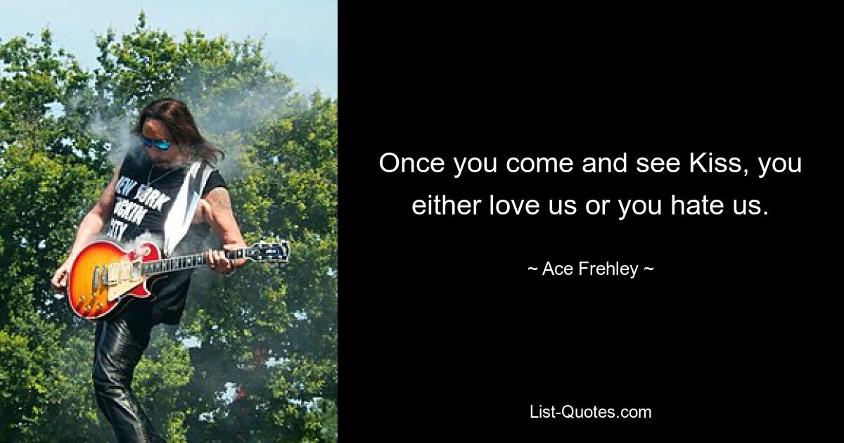 Once you come and see Kiss, you either love us or you hate us. — © Ace Frehley